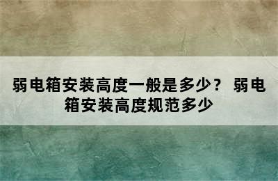 弱电箱安装高度一般是多少？ 弱电箱安装高度规范多少